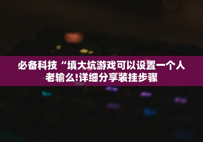 必备科技“填大坑游戏可以设置一个人老输么!详细分享装挂步骤