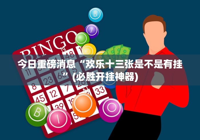 今日重磅消息“欢乐十三张是不是有挂”(必胜开挂神器)