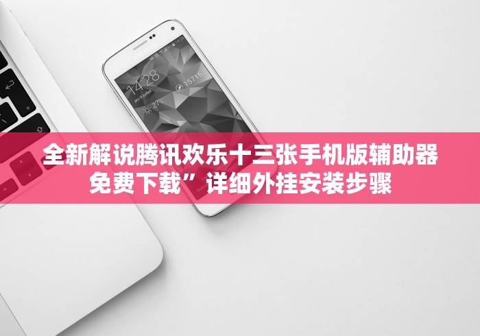 全新解说腾讯欢乐十三张手机版辅助器免费下载”详细外挂安装步骤