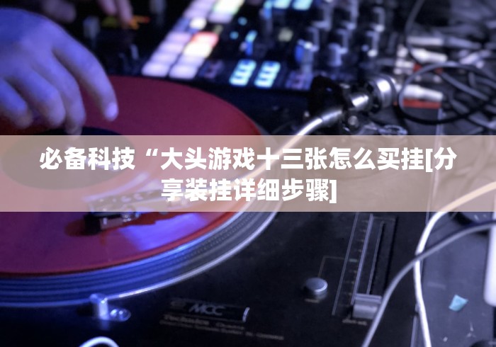 必备科技“大头游戏十三张怎么买挂[分享装挂详细步骤]