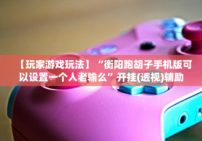 【玩家游戏玩法】“衡阳跑胡子手机版可以设置一个人老输么”开挂(透视)辅助教程