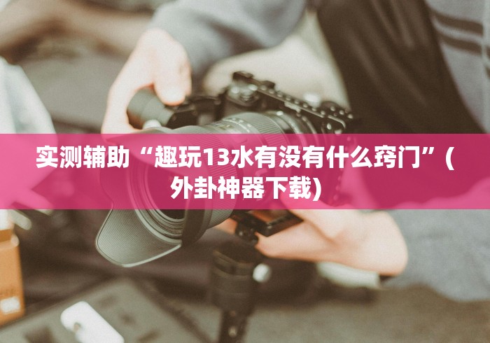 实测辅助“趣玩13水有没有什么窍门”(外卦神器下载)