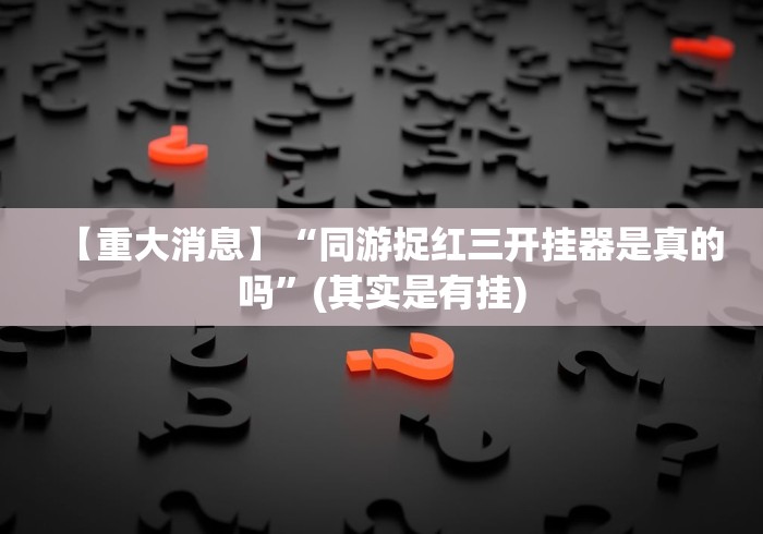 【重大消息】“同游捉红三开挂器是真的吗”(其实是有挂)