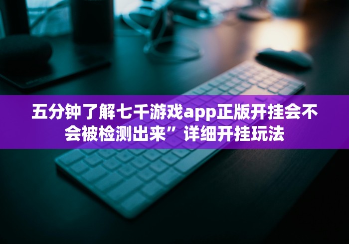 五分钟了解七千游戏app正版开挂会不会被检测出来”详细开挂玩法