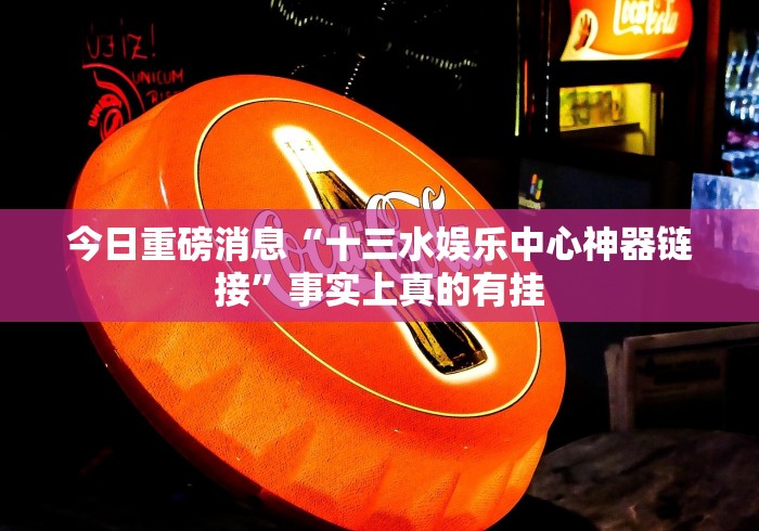 今日重磅消息“十三水娱乐中心神器链接”事实上真的有挂