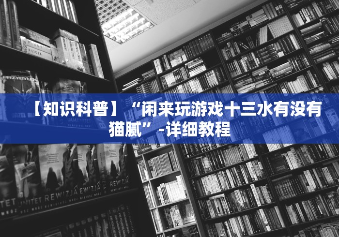 【知识科普】“闲来玩游戏十三水有没有猫腻”-详细教程